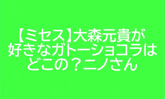ミセス 大森元貴 ガトーショコラ ニノさん